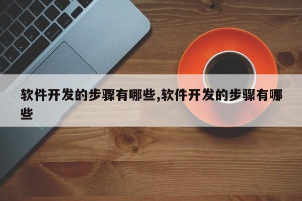 软件开发的步骤有哪些,软件开发的步骤有哪些