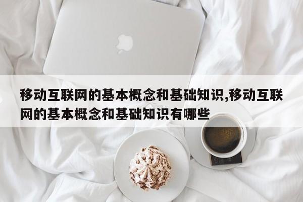 移动互联网的基本概念和基础知识,移动互联网的基本概念和基础知识有哪些