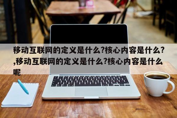 移动互联网的定义是什么?核心内容是什么?,移动互联网的定义是什么?核心内容是什么呢