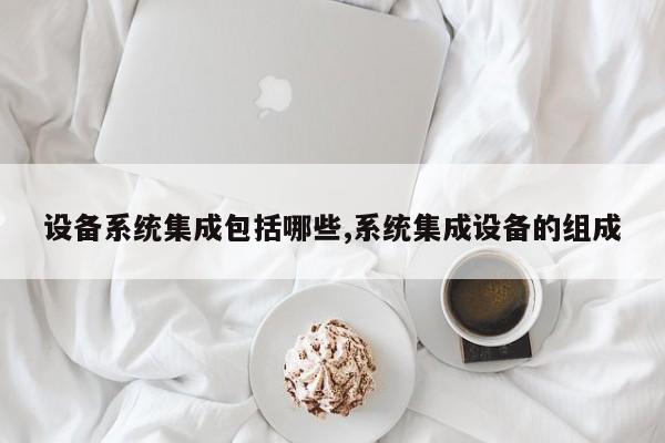 设备系统集成包括哪些,系统集成设备的组成