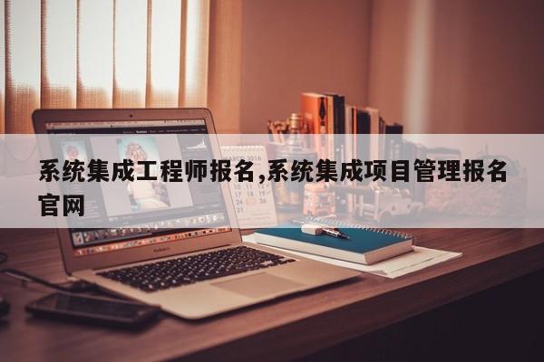系统集成工程师报名,系统集成项目管理报名官网