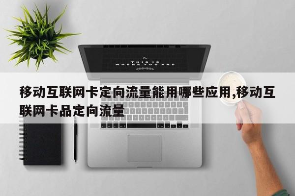 移动互联网卡定向流量能用哪些应用,移动互联网卡品定向流量