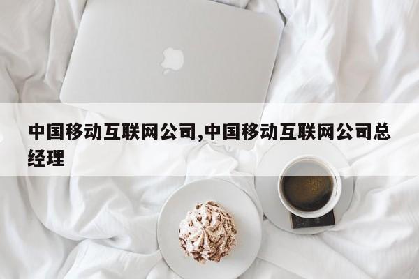 中国移动互联网公司,中国移动互联网公司总经理