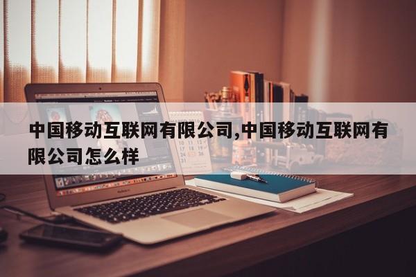 中国移动互联网有限公司,中国移动互联网有限公司怎么样