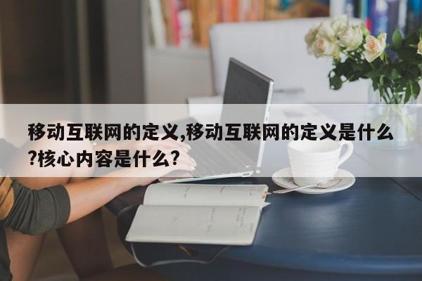 移动互联网的定义,移动互联网的定义是什么?核心内容是什么?