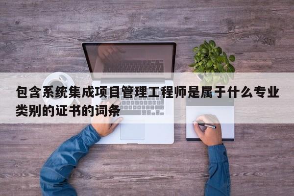 包含系统集成项目管理工程师是属于什么专业类别的证书的词条