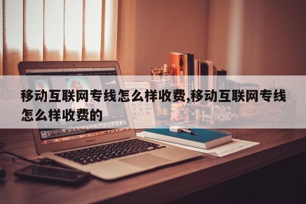移动互联网专线怎么样收费,移动互联网专线怎么样收费的