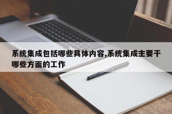 系统集成包括哪些具体内容,系统集成主要干哪些方面的工作