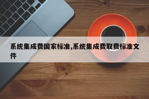 系统集成费国家标准,系统集成费取费标准文件