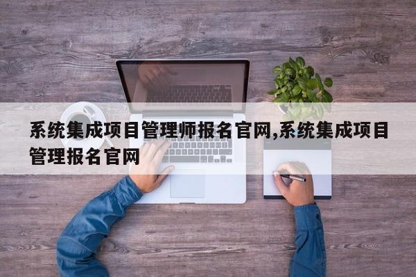系统集成项目管理师报名官网,系统集成项目管理报名官网