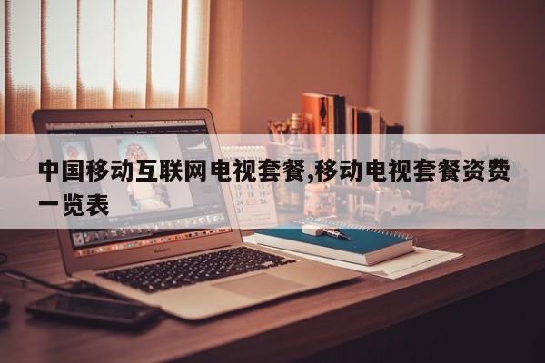 中国移动互联网电视套餐,移动电视套餐资费一览表