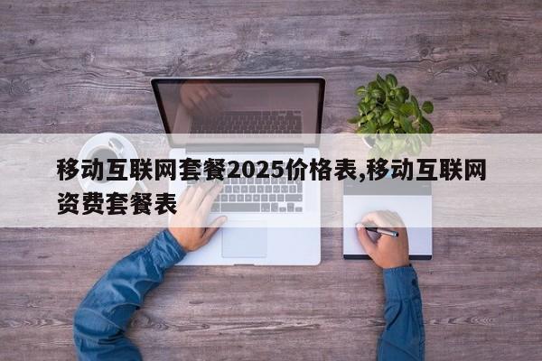 移动互联网套餐2025价格表,移动互联网资费套餐表