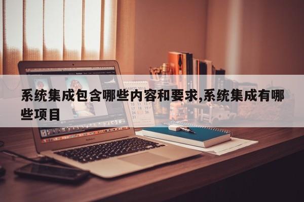 系统集成包含哪些内容和要求,系统集成有哪些项目