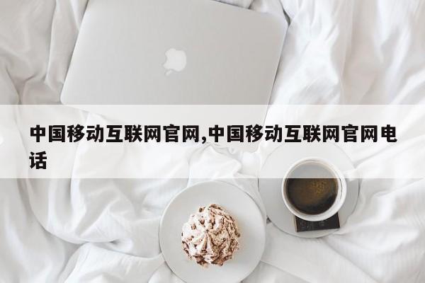 中国移动互联网官网,中国移动互联网官网电话