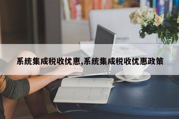 系统集成税收优惠,系统集成税收优惠政策