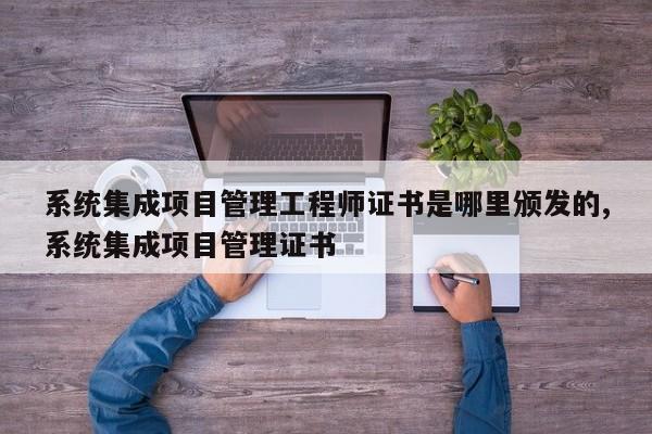 系统集成项目管理工程师证书是哪里颁发的,系统集成项目管理证书