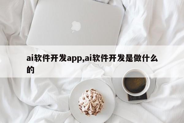 ai软件开发app,ai软件开发是做什么的
