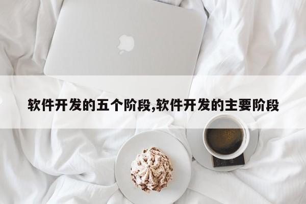 软件开发的五个阶段,软件开发的主要阶段