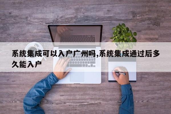 系统集成可以入户广州吗,系统集成通过后多久能入户