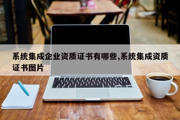 系统集成企业资质证书有哪些,系统集成资质证书图片