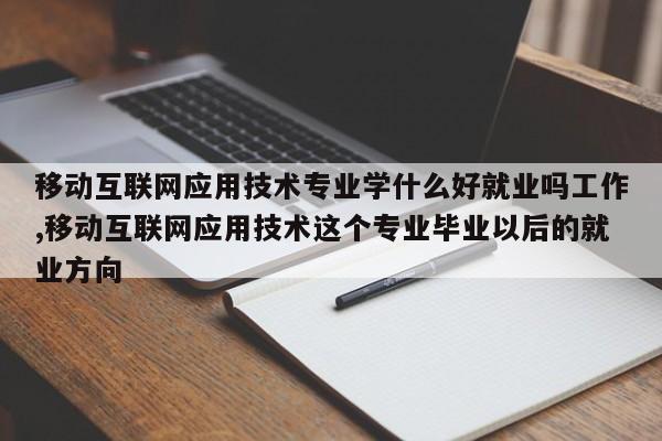 移动互联网应用技术专业学什么好就业吗工作,移动互联网应用技术这个专业毕业以后的就业方向