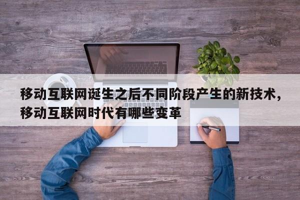 移动互联网诞生之后不同阶段产生的新技术,移动互联网时代有哪些变革