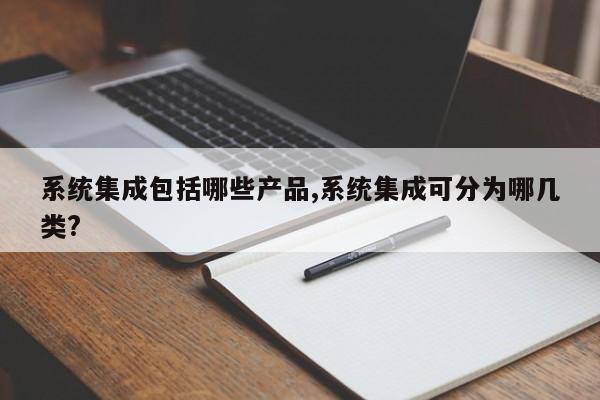 系统集成包括哪些产品,系统集成可分为哪几类?