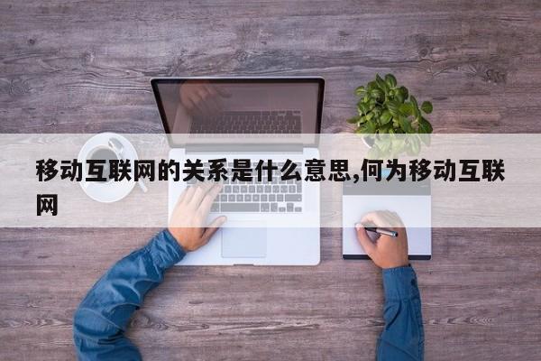 移动互联网的关系是什么意思,何为移动互联网