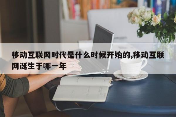 移动互联网时代是什么时候开始的,移动互联网诞生于哪一年