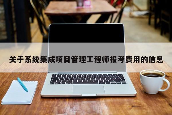 关于系统集成项目管理工程师报考费用的信息