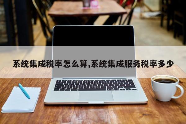 系统集成税率怎么算,系统集成服务税率多少