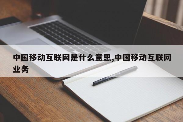 中国移动互联网是什么意思,中国移动互联网业务