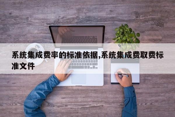 系统集成费率的标准依据,系统集成费取费标准文件