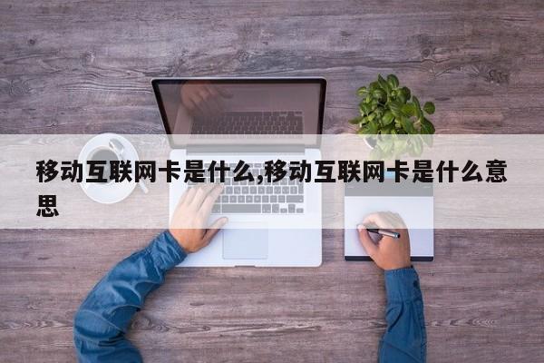 移动互联网卡是什么,移动互联网卡是什么意思