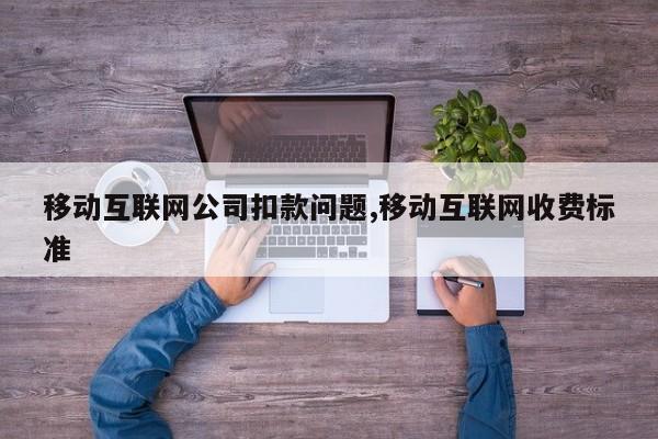 移动互联网公司扣款问题,移动互联网收费标准