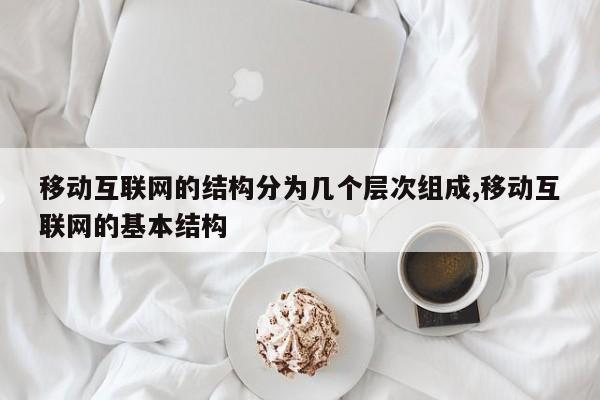 移动互联网的结构分为几个层次组成,移动互联网的基本结构