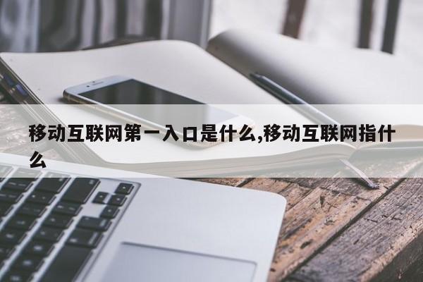 移动互联网第一入口是什么,移动互联网指什么