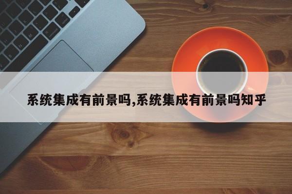 系统集成有前景吗,系统集成有前景吗知乎