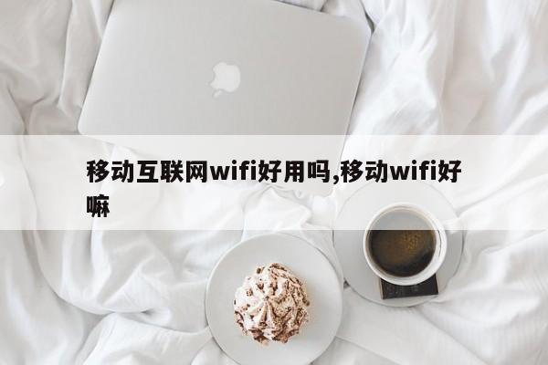 移动互联网wifi好用吗,移动wifi好嘛