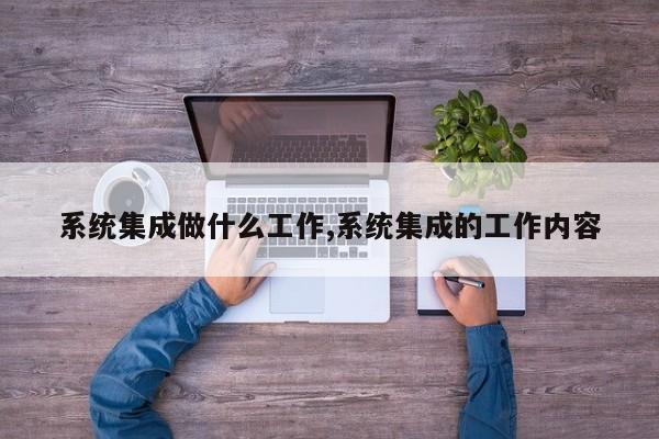 系统集成做什么工作,系统集成的工作内容