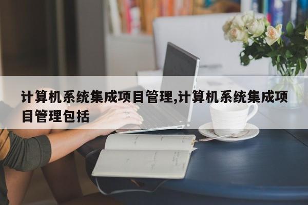 计算机系统集成项目管理,计算机系统集成项目管理包括